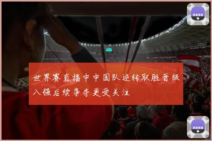世界赛直播中中国队逆转取胜晋级八强后续争夺更受关注