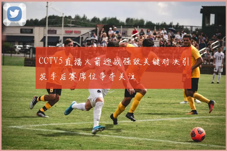 CCTV5直播火箭迎战强敌关键对决引发季后赛席位争夺关注
