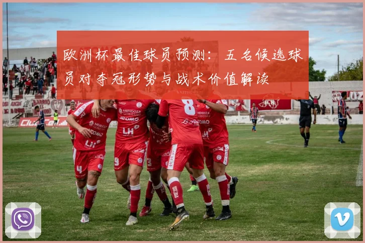 欧洲杯最佳球员预测:五名候选球员对夺冠形势与战术价值解读