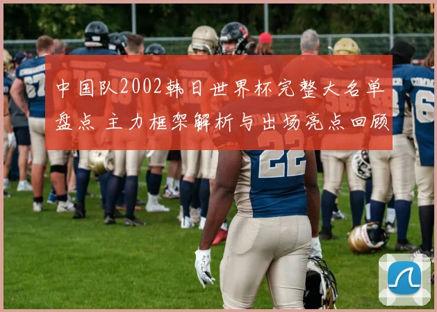 中国队2002韩日世界杯完整大名单盘点 主力框架解析与出场亮点回顾