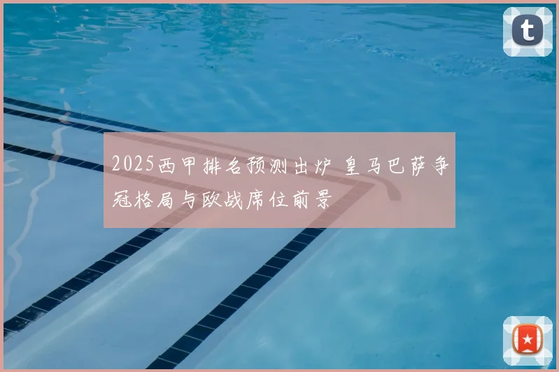 2025西甲排名预测出炉 皇马巴萨争冠格局与欧战席位前景