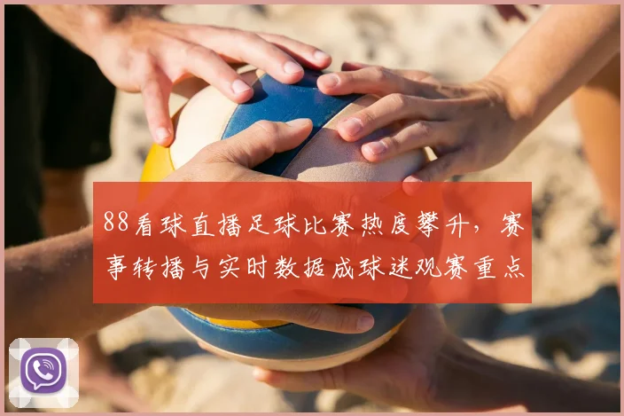 88看球直播足球比赛热度攀升，赛事转播与实时数据成球迷观赛重点