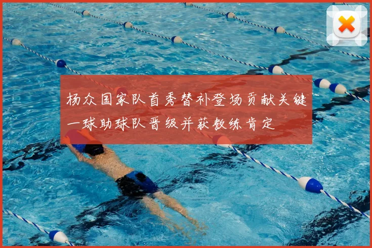 杨众国家队首秀替补登场贡献关键一球助球队晋级并获教练肯定