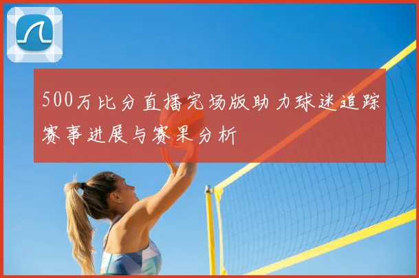 500万比分直播完场版助力球迷追踪赛事进展与赛果分析