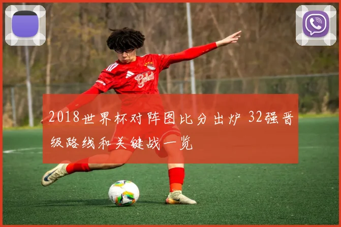 2018世界杯对阵图比分出炉 32强晋级路线和关键战一览