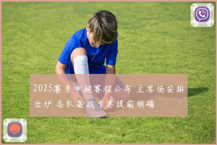 2025赛季中超赛程公布 主客场安排出炉 各队备战节奏提前明确