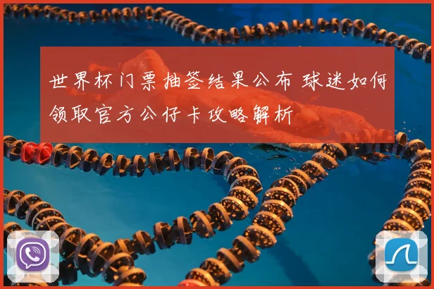 世界杯门票抽签结果公布 球迷如何领取官方公仔卡攻略解析