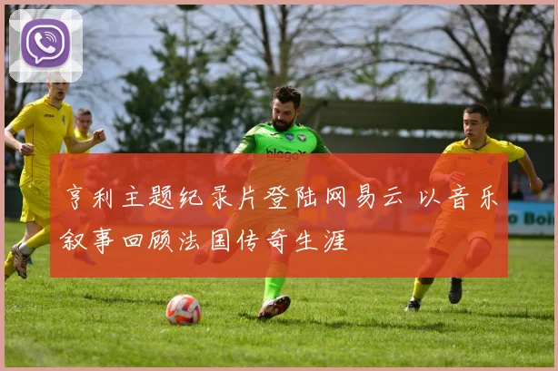 亨利主题纪录片登陆网易云 以音乐叙事回顾法国传奇生涯