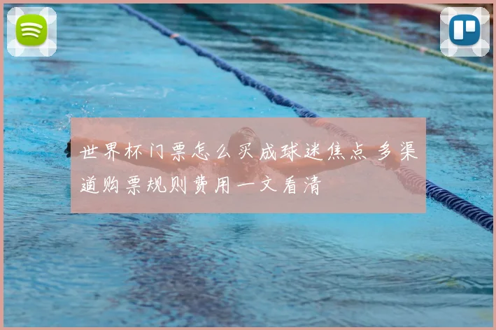 世界杯门票怎么买成球迷焦点 多渠道购票规则费用一文看清