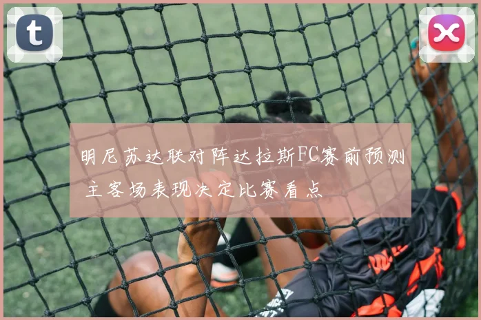 明尼苏达联对阵达拉斯FC赛前预测 主客场表现决定比赛看点