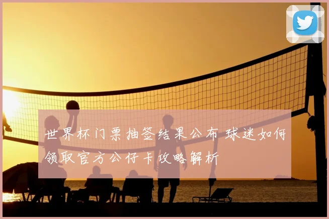 世界杯门票抽签结果公布 球迷如何领取官方公仔卡攻略解析