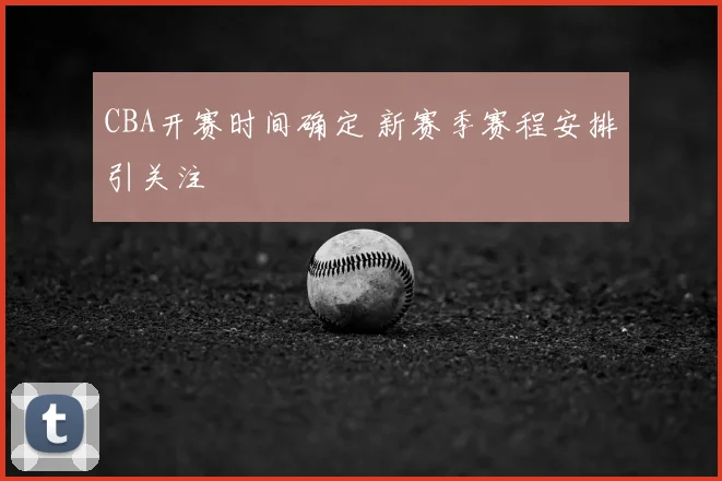 CBA开赛时间确定 新赛季赛程安排引关注