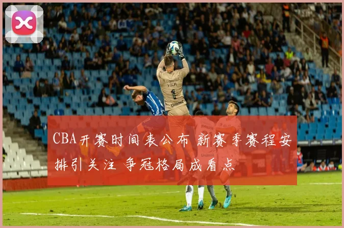 CBA开赛时间表公布 新赛季赛程安排引关注 争冠格局成看点