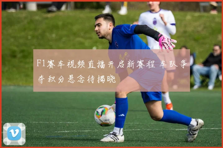 F1赛车视频直播开启新赛程 车队争夺积分悬念待揭晓