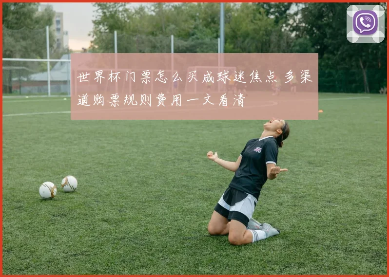 世界杯门票怎么买成球迷焦点 多渠道购票规则费用一文看清
