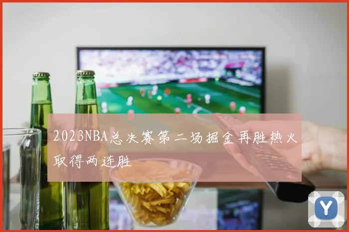 2023NBA总决赛第二场掘金再胜热火取得两连胜