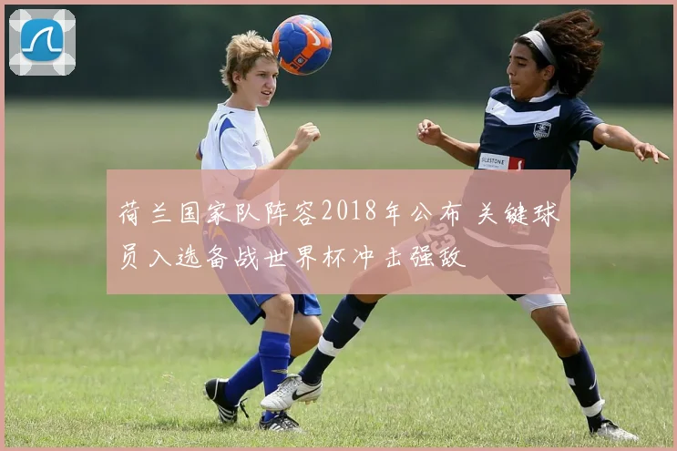 荷兰国家队阵容2018年公布 关键球员入选备战世界杯冲击强敌