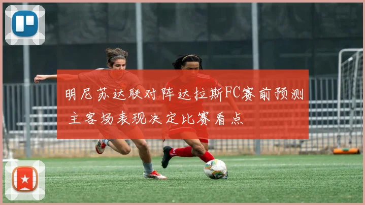 明尼苏达联对阵达拉斯FC赛前预测 主客场表现决定比赛看点