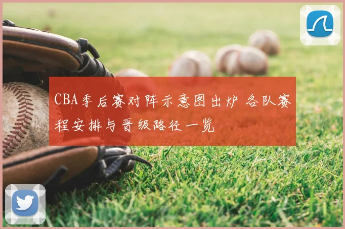 CBA季后赛对阵示意图出炉 各队赛程安排与晋级路径一览