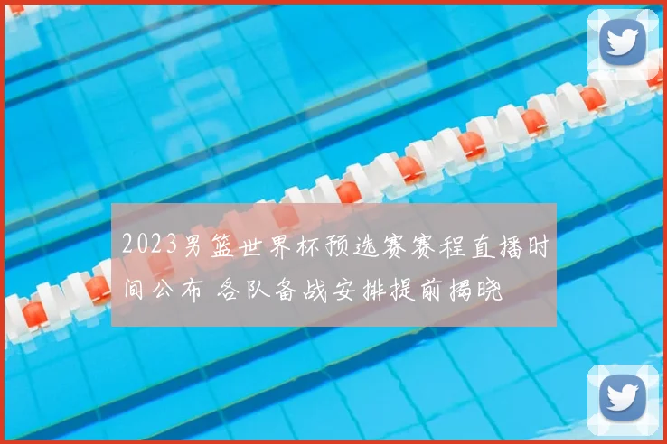 2023男篮世界杯预选赛赛程直播时间公布 各队备战安排提前揭晓