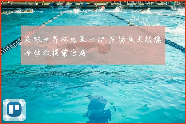 足球世界杯结果出炉 多场焦点战爆冷劲旅提前出局
