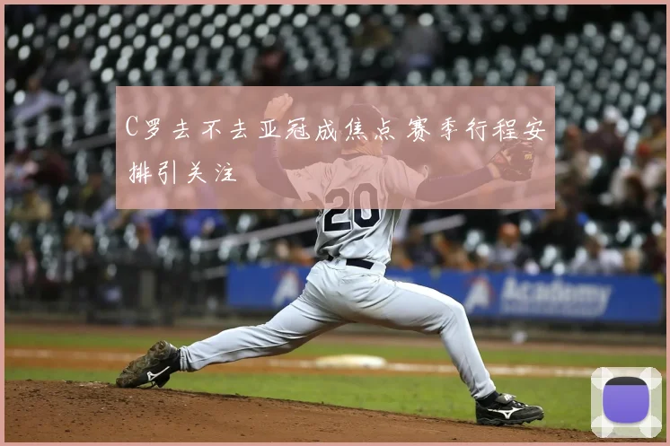 C罗去不去亚冠成焦点 赛季行程安排引关注