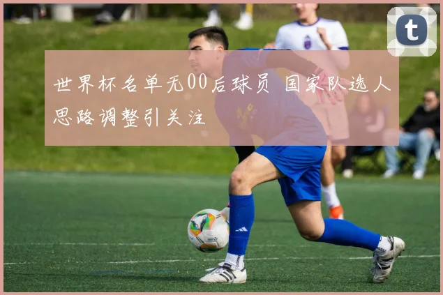 世界杯名单无00后球员 国家队选人思路调整引关注