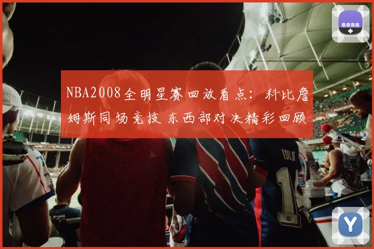 NBA2008全明星赛回放看点：科比詹姆斯同场竞技 东西部对决精彩回顾