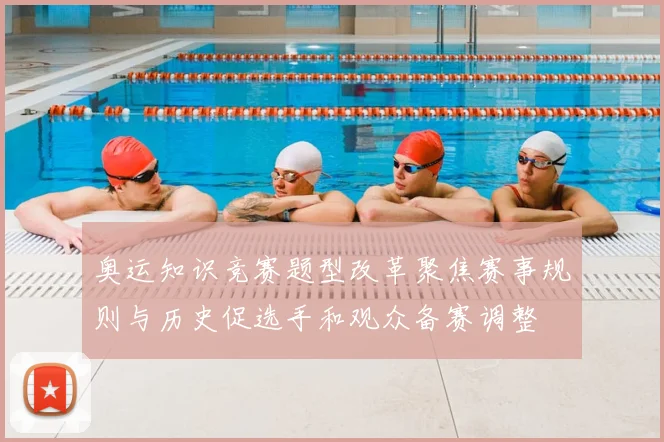 奥运知识竞赛题型改革聚焦赛事规则与历史促选手和观众备赛调整