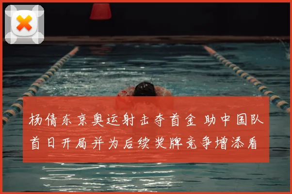 杨倩东京奥运射击夺首金 助中国队首日开局并为后续奖牌竞争增添看点