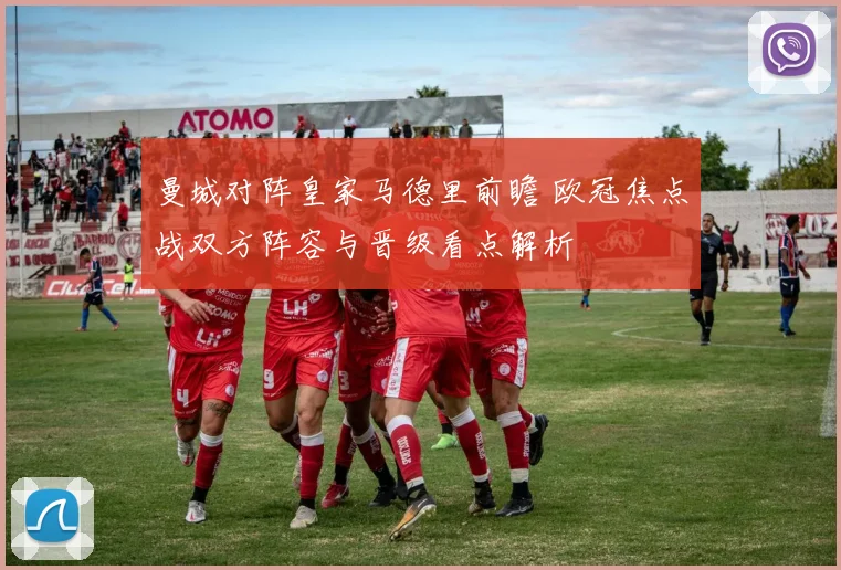 曼城对阵皇家马德里前瞻 欧冠焦点战双方阵容与晋级看点解析