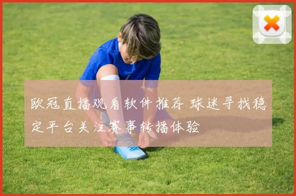 欧冠直播观看软件推荐 球迷寻找稳定平台关注赛事转播体验