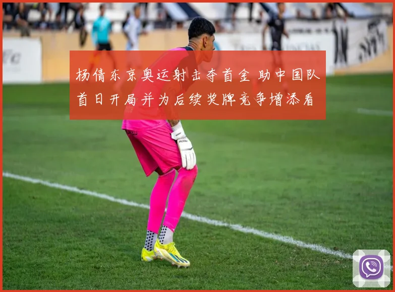 杨倩东京奥运射击夺首金 助中国队首日开局并为后续奖牌竞争增添看点