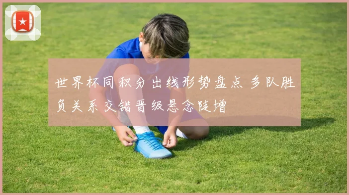 世界杯同积分出线形势盘点 多队胜负关系交错晋级悬念陡增