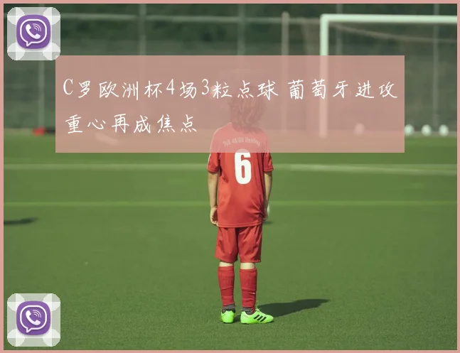 C罗欧洲杯4场3粒点球 葡萄牙进攻重心再成焦点
