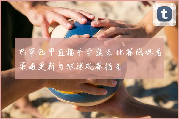巴萨西甲直播平台盘点 比赛线观看渠道更新与球迷观赛指南