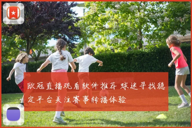 欧冠直播观看软件推荐 球迷寻找稳定平台关注赛事转播体验