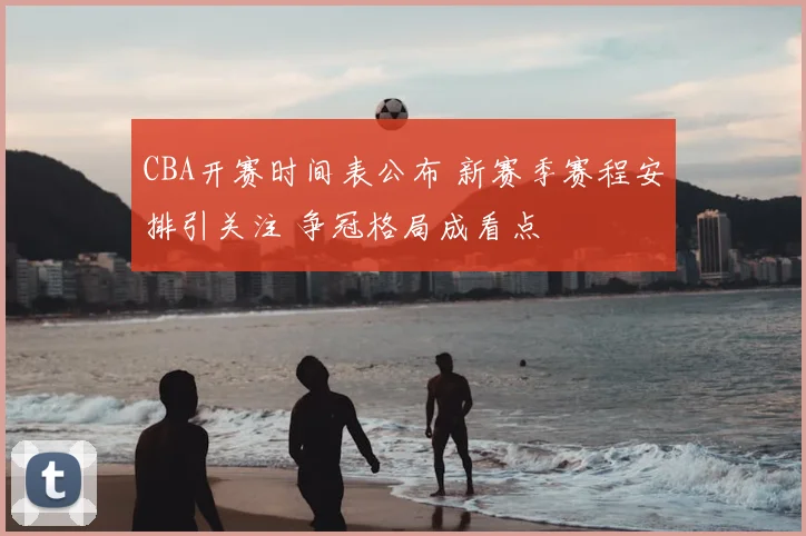 CBA开赛时间表公布 新赛季赛程安排引关注 争冠格局成看点