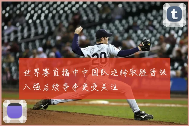 世界赛直播中中国队逆转取胜晋级八强后续争夺更受关注