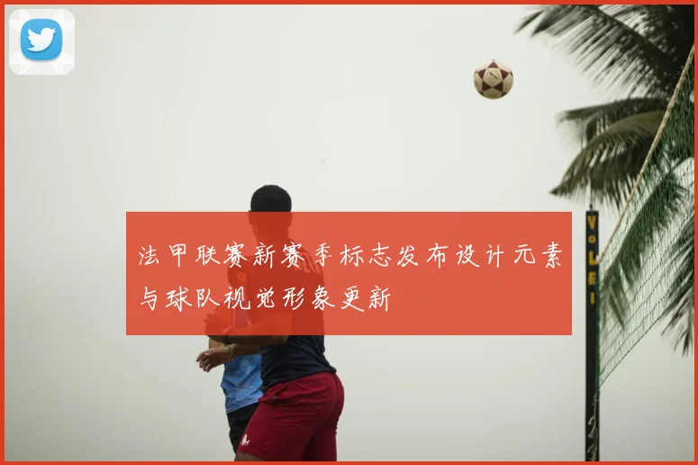 法甲联赛新赛季标志发布设计元素与球队视觉形象更新