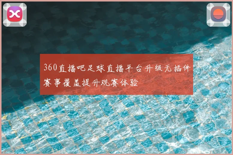 360直播吧足球直播平台升级无插件赛事覆盖提升观赛体验