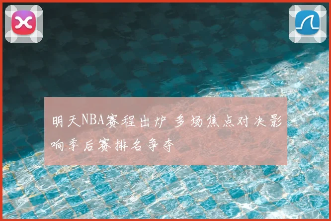 明天NBA赛程出炉 多场焦点对决影响季后赛排名争夺