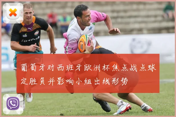 葡萄牙对西班牙欧洲杯焦点战点球定胜负并影响小组出线形势